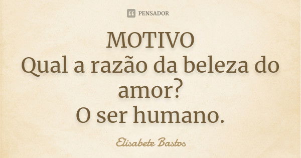 MOTIVO Qual a razão da beleza do amor? O ser humano.... Frase de Elisabete Bastos.