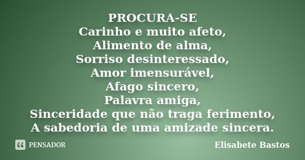 PROCURA-SE Carinho e muito afeto, Alimento de alma, Sorriso desinteressado, Amor imensurável, Afago sincero, Palavra amiga, Sinceridade que não traga ferimento,... Frase de Elisabete Bastos.