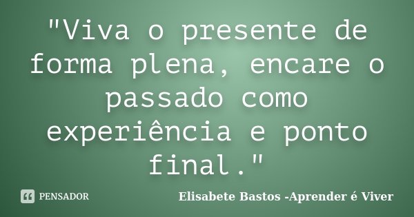 "Viva o presente de forma plena, encare o passado como experiência e ponto final."... Frase de Elisabete Bastos -Aprender é Viver.