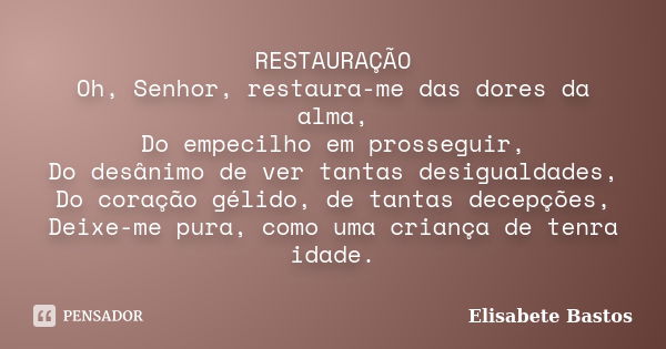 RESTAURAÇÃO Oh, Senhor, restaura-me das dores da alma, Do empecilho em prosseguir, Do desânimo de ver tantas desigualdades, Do coração gélido, de tantas decepçõ... Frase de Elisabete Bastos.