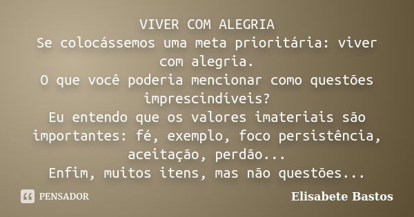 VIVER COM ALEGRIA Se colocássemos uma meta prioritária: viver com alegria. O que você poderia mencionar como questões imprescindíveis? Eu entendo que os valores... Frase de Elisabete Bastos.