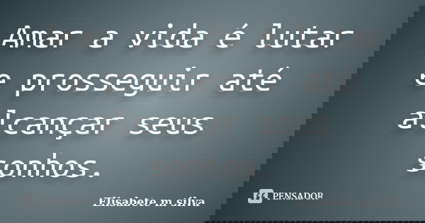 Amar a vida é lutar e prosseguir até alcançar seus sonhos.... Frase de Elisabete m silva.