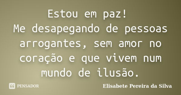 Estou em paz! Me desapegando de pessoas arrogantes, sem amor no coração e que vivem num mundo de ilusão.... Frase de Elisabete Pereira da Silva.