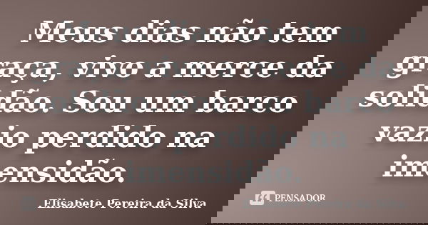 Meus dias não tem graça, vivo a merce da solidão. Sou um barco vazio perdido na imensidão.... Frase de Elisabete Pereira da Silva.