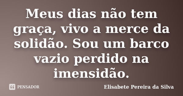 Meus dias não tem graça, vivo a merce da solidão. Sou um barco vazio perdido na imensidão.... Frase de Elisabete Pereira da Silva.