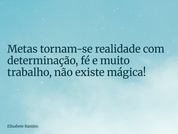 Metas tornam-se realidade com determinação, fé e muito trabalho,não existe mágica!... Frase de Elisabete Ramiro.