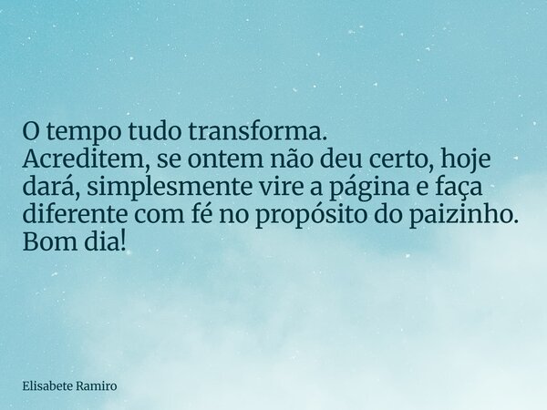 O tempo tudo transforma. Acreditem, se ontem não deu certo, hoje dará, simplesmente vire a página e faça diferente com fé no propósito do paizinho. Bom dia!... Frase de Elisabete Ramiro.