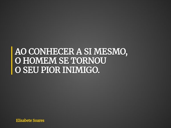 AO CONHECER A SI MESMO, O HOMEM SE TORNOU O SEU PIOR INIMIGO.... Frase de Elisabete Soares.