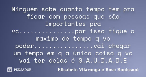 Ninguém sabe quanto tempo tem pra ficar com pessoas que são importantes pra vc...............por isso fique o maximo de tempo q vc poder................vai cheg... Frase de Elisabete Vilaronga e Rose Bonissoni.