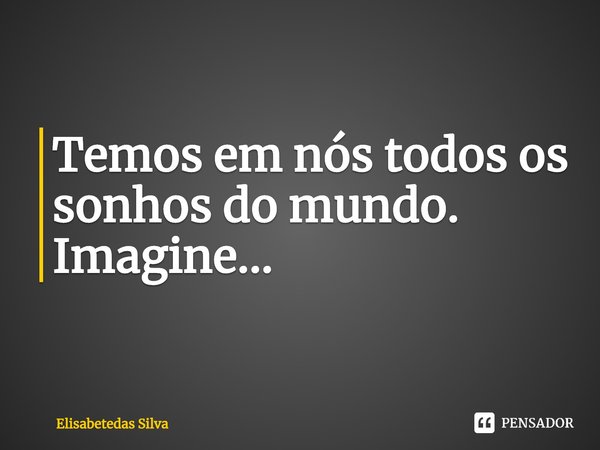 ⁠Temos em nós todos os sonhos do mundo. Imagine...... Frase de Elisabetedas Silva.