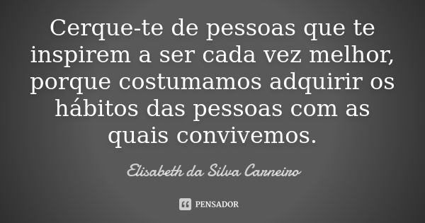 Cerque-te de pessoas que te inspirem a ser cada vez melhor, porque costumamos adquirir os hábitos das pessoas com as quais convivemos.... Frase de Elisabeth da Silva Carneiro.