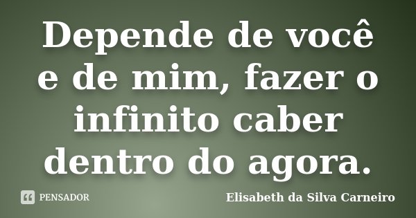 Depende de você e de mim, fazer o infinito caber dentro do agora.... Frase de Elisabeth da Silva Carneiro.