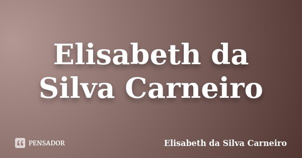 Elisabeth da Silva Carneiro... Frase de Elisabeth da Silva Carneiro.