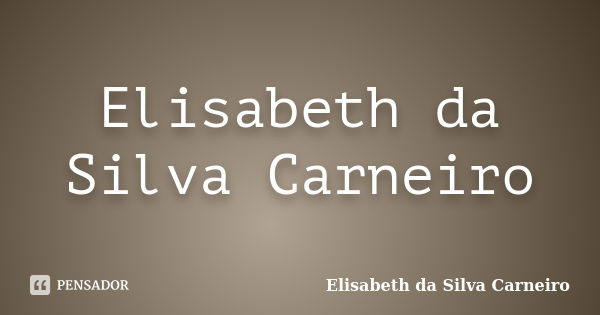 Elisabeth da Silva Carneiro... Frase de Elisabeth da Silva Carneiro.