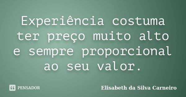 Experiência costuma ter preço muito alto e sempre proporcional ao seu valor.... Frase de Elisabeth da Silva Carneiro.