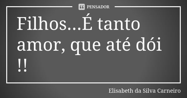 Filhos...É tanto amor, que até dói !!... Frase de Elisabeth da Silva Carneiro.