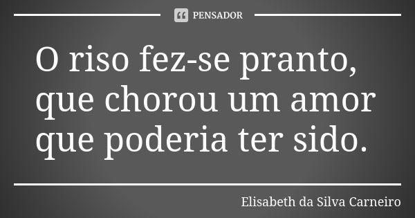 O riso fez-se pranto, que chorou um amor que poderia ter sido.... Frase de Elisabeth da Silva Carneiro.