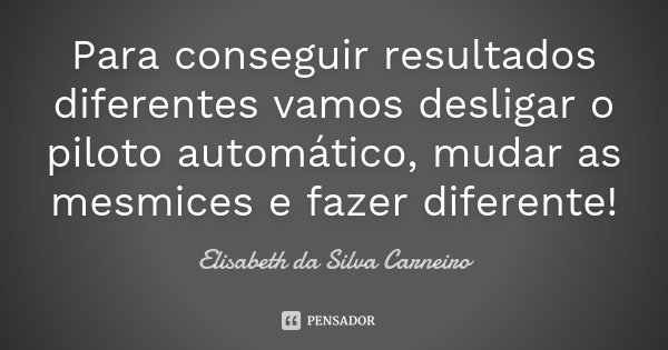 Para conseguir resultados diferentes vamos desligar o piloto automático, mudar as mesmices e fazer diferente!... Frase de Elisabeth da Silva Carneiro.