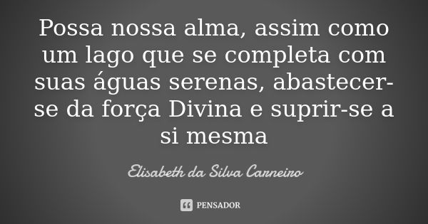 Possa nossa alma, assim como um lago que se completa com suas águas serenas, abastecer-se da força Divina e suprir-se a si mesma... Frase de Elisabeth da Silva Carneiro.