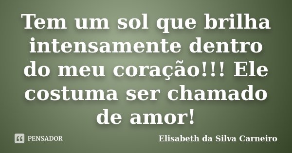 Tem um sol que brilha intensamente dentro do meu coração!!! Ele costuma ser chamado de amor!... Frase de Elisabeth da Silva Carneiro.