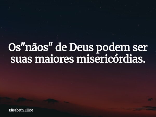 Os "nãos" de Deus podem ser suas maiores misericórdias.... Frase de Elisabeth Elliot.