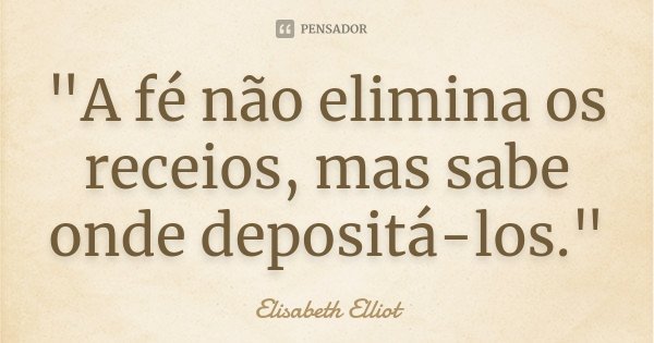"A fé não elimina os receios, mas sabe onde depositá-los."... Frase de Elisabeth Elliot.