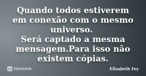 Quando todos estiverem em conexão com o mesmo universo. Será captado a mesma mensagem.Para isso não existem cópias.... Frase de Elisabeth Fey.