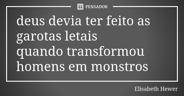 deus devia ter feito as garotas letais quando transformou homens em monstros... Frase de Elisabeth Hewer.