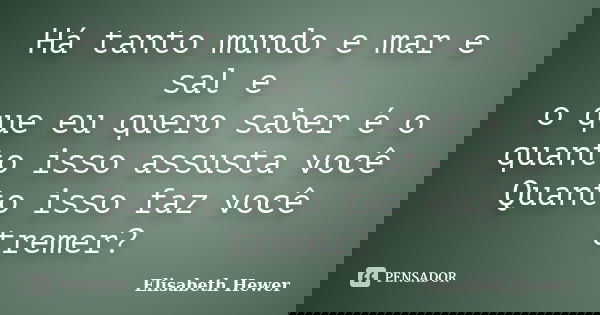 Há tanto mundo e mar e sal e o que eu quero saber é o quanto isso assusta você Quanto isso faz você tremer?... Frase de Elisabeth Hewer.