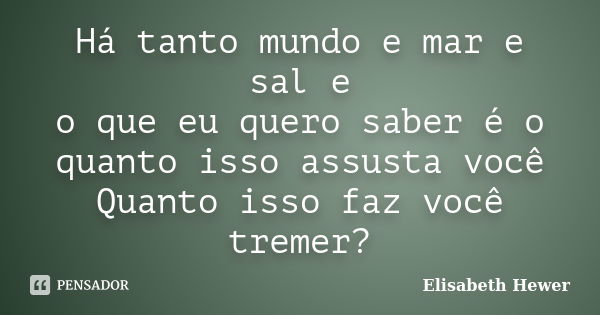 Há tanto mundo e mar e sal e o que eu quero saber é o quanto isso assusta você Quanto isso faz você tremer?... Frase de Elisabeth Hewer.