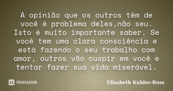 A opinião que os outros têm de você é problema deles,não seu. Isto é muito importante saber. Se você tem uma clara consciência e está fazendo o seu trabalho com... Frase de Elisabeth Kubler-Ross.