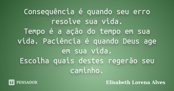 Consequência é quando seu erro resolve sua vida. Tempo é a ação do tempo em sua vida. Paciência é quando Deus age em sua vida. Escolha quais destes regerão seu ... Frase de Elisabeth Lorena Alves.