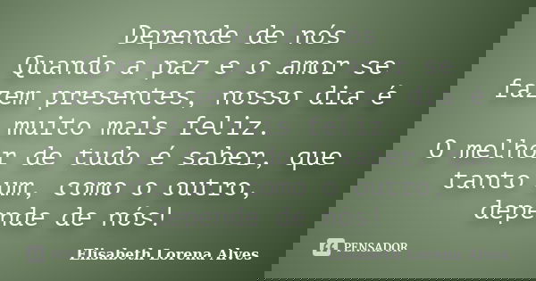 Depende de nós Quando a paz e o amor se fazem presentes, nosso dia é muito mais feliz. O melhor de tudo é saber, que tanto um, como o outro, depende de nós!... Frase de Elisabeth Lorena Alves.