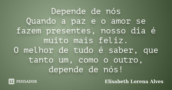 Depende de nós Quando a paz e o amor se fazem presentes, nosso dia é muito mais feliz. O melhor de tudo é saber, que tanto um, como o outro, depende de nós!... Frase de Elisabeth Lorena Alves.