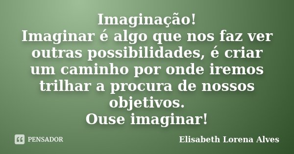 Imaginação! Imaginar é algo que nos faz ver outras possibilidades, é criar um caminho por onde iremos trilhar a procura de nossos objetivos. Ouse imaginar!... Frase de Elisabeth Lorena Alves.