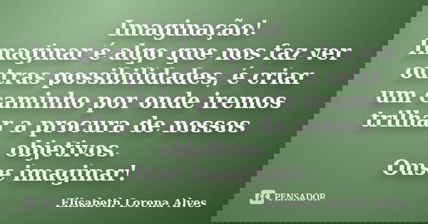 Imaginação! Imaginar é algo que nos faz ver outras possibilidades, é criar um caminho por onde iremos trilhar a procura de nossos objetivos. Ouse imaginar!... Frase de Elisabeth Lorena Alves.