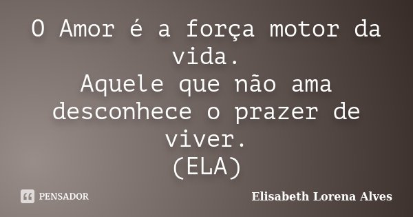 O Amor é a força motor da vida. Aquele que não ama desconhece o prazer de viver. (ELA)... Frase de Elisabeth Lorena Alves.