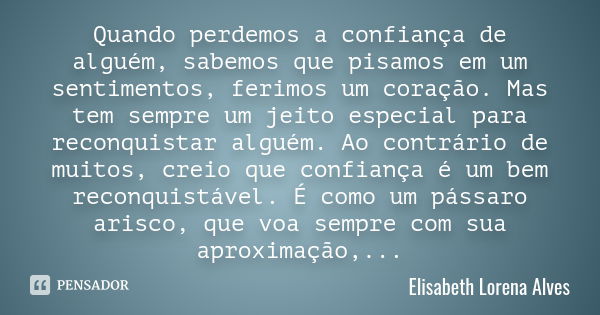 Quando perdemos a confiança de alguém, sabemos que pisamos em um sentimentos, ferimos um coração. Mas tem sempre um jeito especial para reconquistar alguém. Ao ... Frase de Elisabeth Lorena Alves.