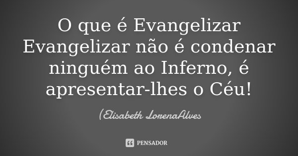 O que é Evangelizar Evangelizar não é condenar ninguém ao Inferno, é apresentar-lhes o Céu!... Frase de (Elisabeth LorenaAlves.