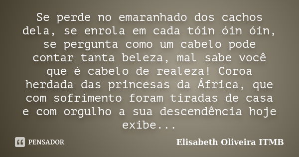 Se perde no emaranhado dos cachos dela, se enrola em cada tóin óin óin, se pergunta como um cabelo pode contar tanta beleza, mal sabe você que é cabelo de reale... Frase de Elisabeth Oliveira ITMB.