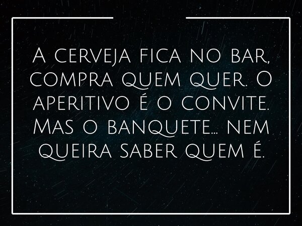 A cerveja fica no bar, compra quem quer. O aperitivo é o convite. Mas o banquete… nem queira saber quem é.... Frase de Elisabeth Railuz.