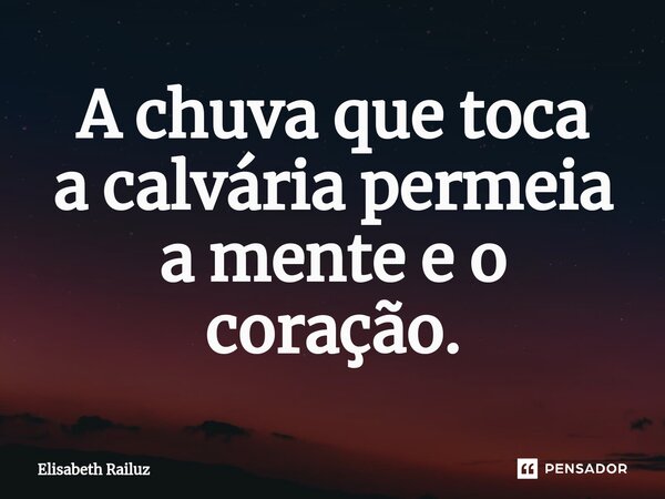 ⁠⁠A chuva que toca a calvária permeia a mente e o coração.... Frase de Elisabeth Railuz.