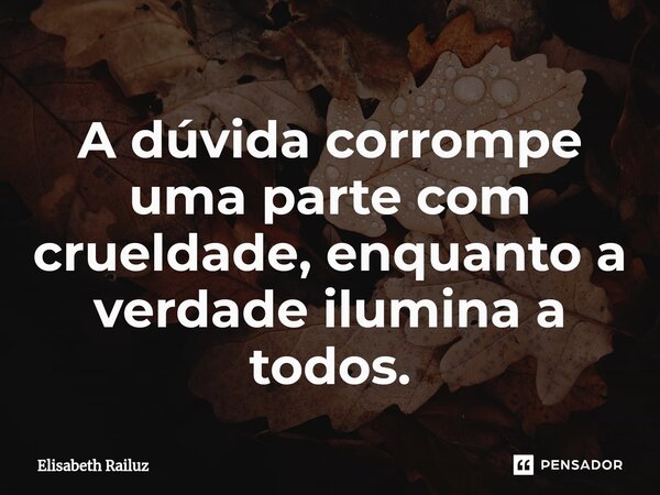 ⁠A dúvida corrompe uma parte com crueldade, enquanto a verdade ilumina a todos.... Frase de Elisabeth Railuz.