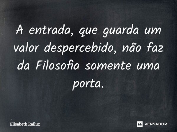 ⁠A entrada, que guarda um valor despercebido, não faz da Filosofia somente uma porta.... Frase de Elisabeth Railuz.