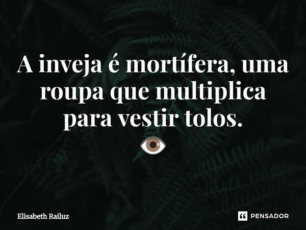 ⁠A inveja é mortífera, uma roupa que multiplica para vestir tolos. 👁️... Frase de Elisabeth Railuz.