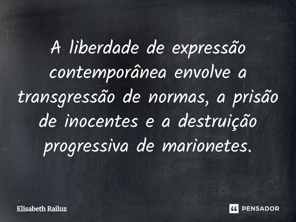 ⁠A liberdade de expressão contemporânea envolve a transgressão de normas, a prisão de inocentes e a destruição progressiva de marionetes.... Frase de Elisabeth Railuz.