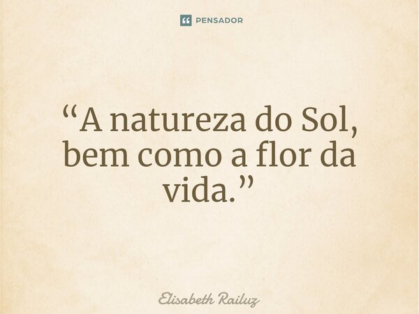 ⁠“A natureza do Sol, bem como a flor da vida.”... Frase de Elisabeth Railuz.