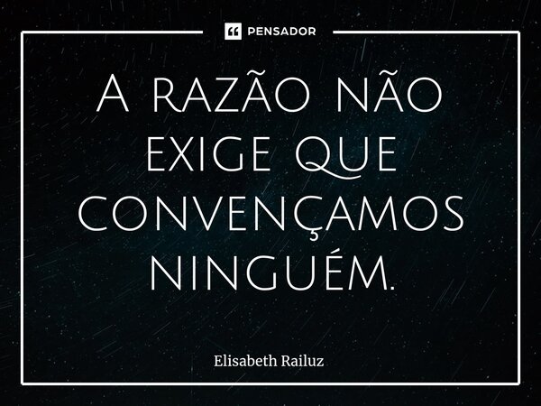 ⁠A razão não exige que convençamos ninguém.... Frase de Elisabeth Railuz.