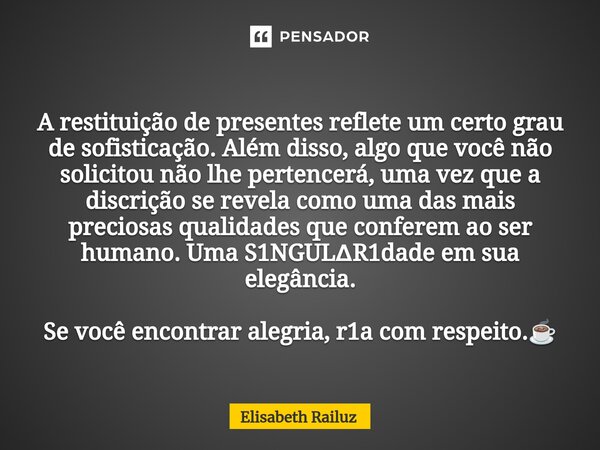 ⁠⁠A restituição de presentes reflete um certo grau de sofisticação. Além disso, algo que você não solicitou não lhe pertencerá, uma vez que a discrição se revel... Frase de Elisabeth Railuz.