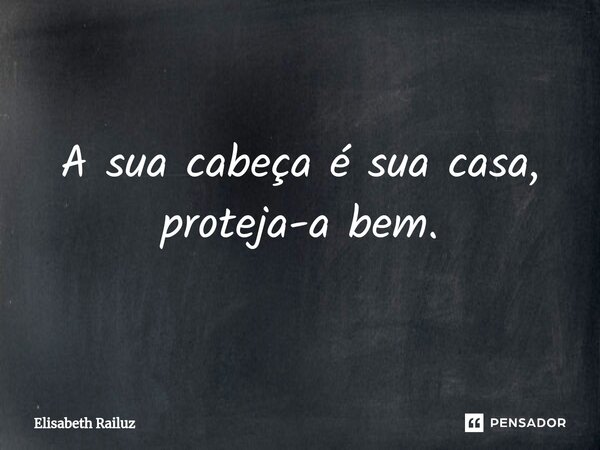 ⁠A sua cabeça é sua casa, proteja-a bem.... Frase de Elisabeth Railuz.